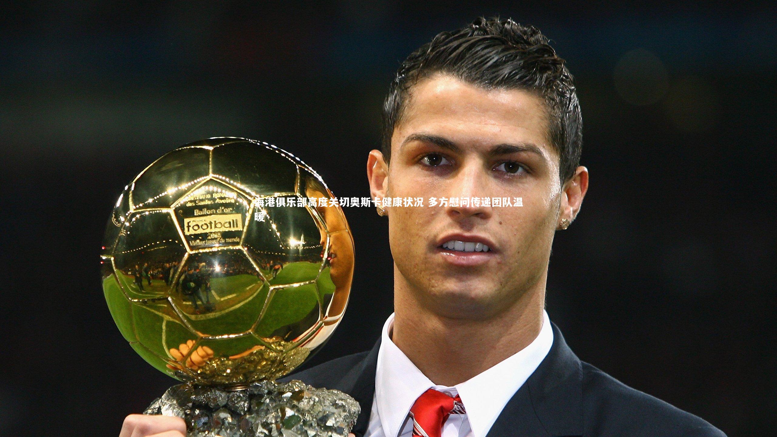 海港俱乐部高度关切奥斯卡健康状况 多方慰问传递团队温暖