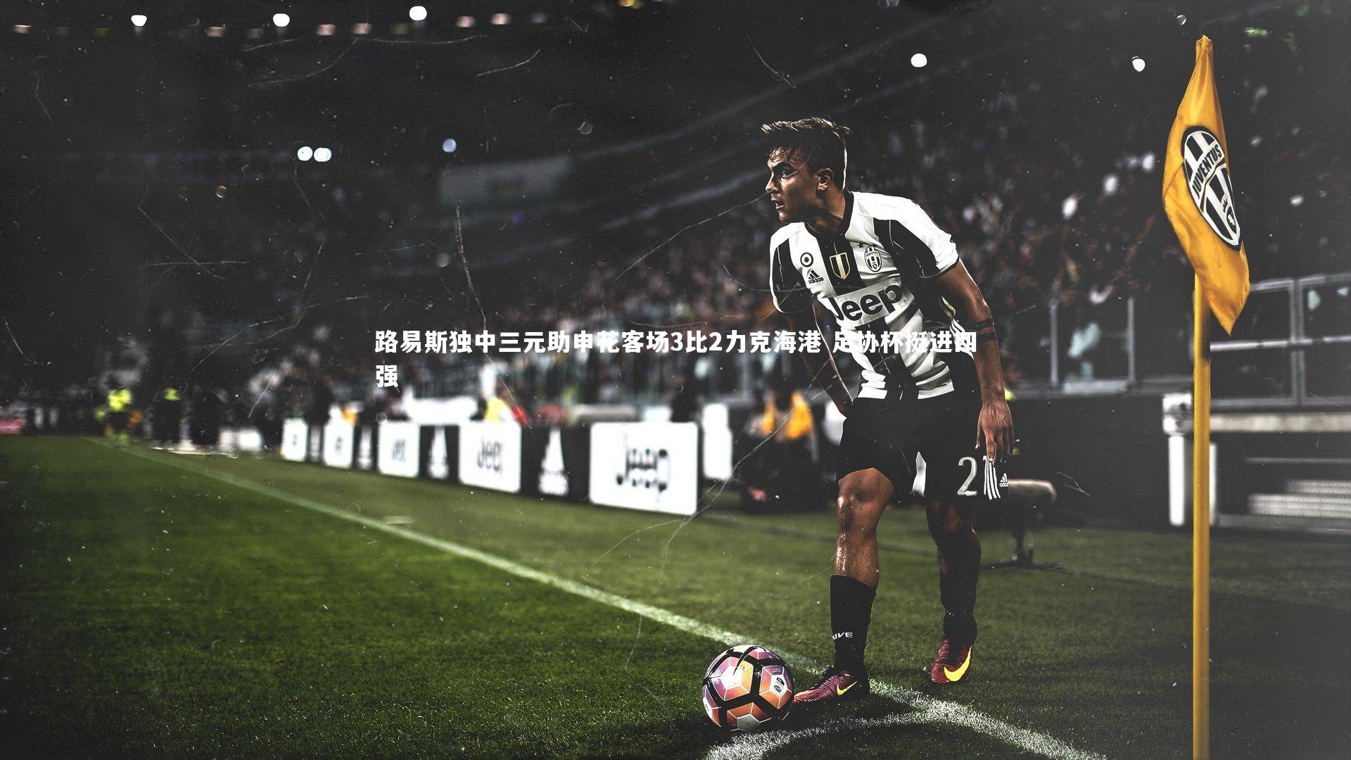 皇冠网官网_路易斯独中三元助申花客场3比2力克海港 足协杯挺进四强