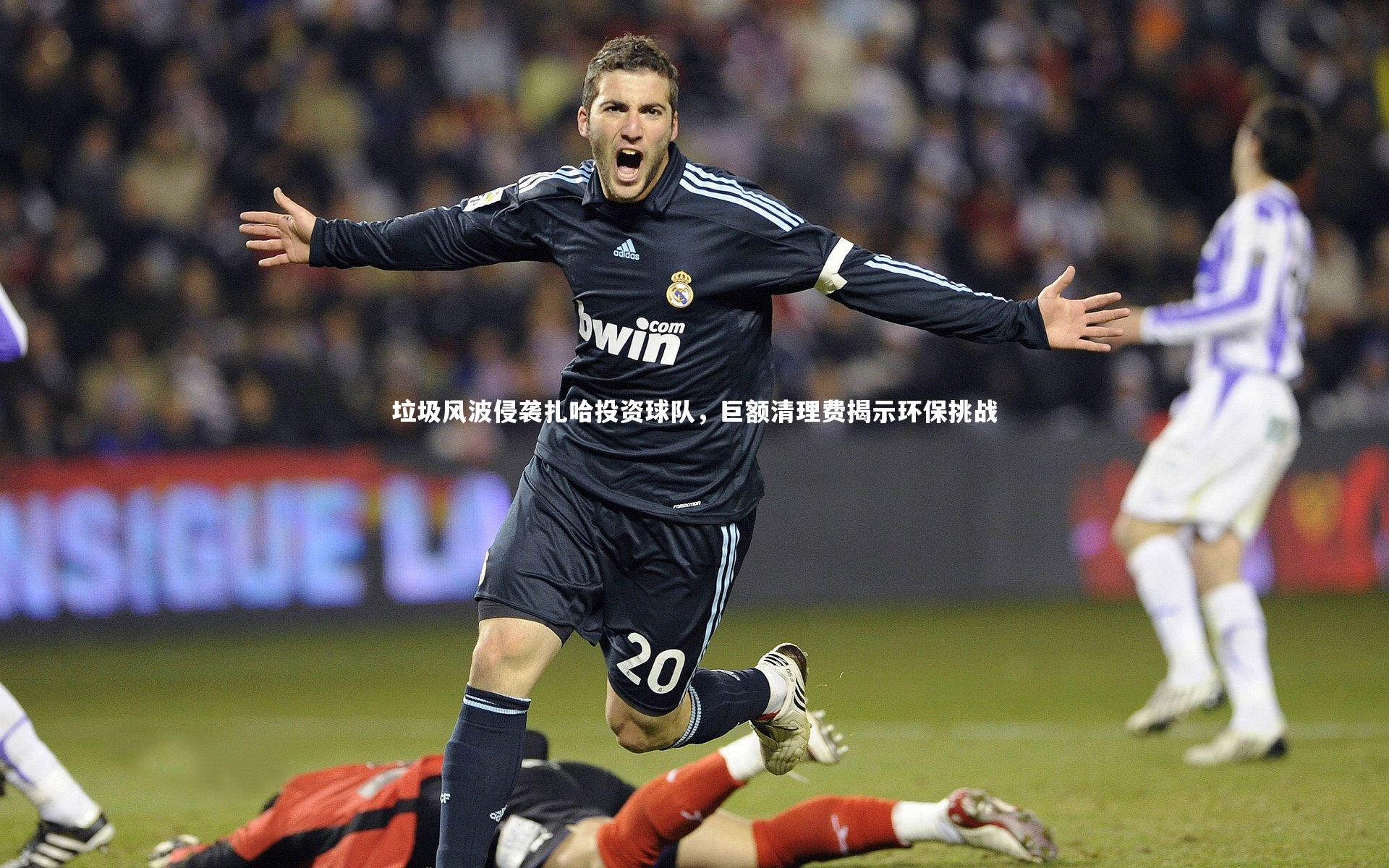 垃圾风波侵袭扎哈投资球队，巨额清理费揭示环保挑战