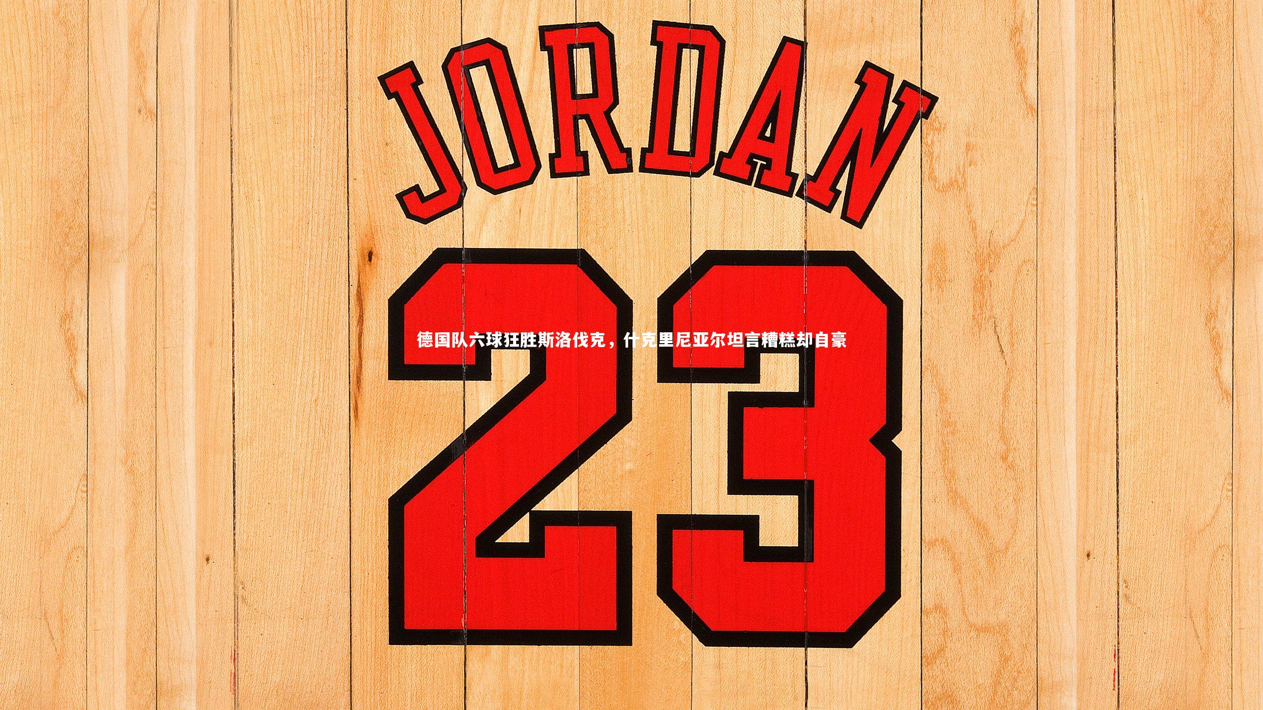 德国队六球狂胜斯洛伐克，什克里尼亚尔坦言糟糕却自豪