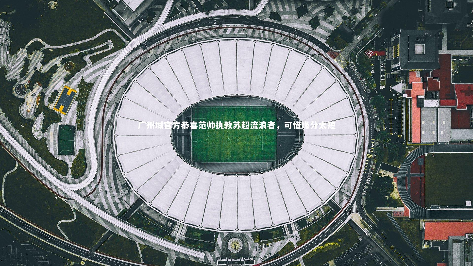 皇冠官方网|广州城官方恭喜范帅执教苏超流浪者，可惜缘分太短